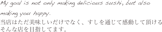 My goal is not only making delicious sushi, but also making you happy.
当店はただ美味しいだけでなく、すしを通じて感動して頂けるそんな店を目指してます。